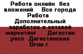 Работа онлайн, без вложений. - Все города Работа » Дополнительный заработок и сетевой маркетинг   . Дагестан респ.,Дагестанские Огни г.